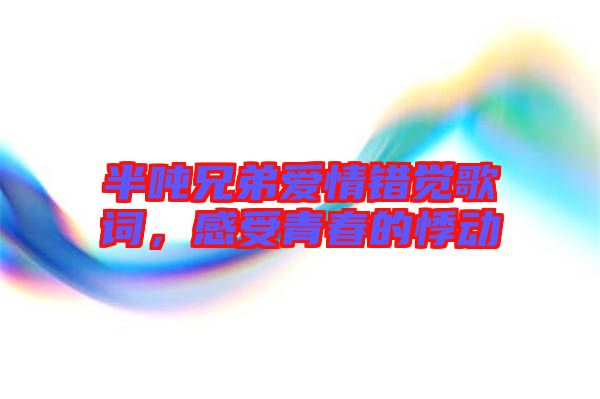 半噸兄弟愛情錯(cuò)覺歌詞，感受青春的悸動(dòng)