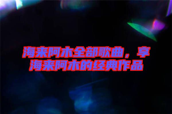 海來阿木全部歌曲，享海來阿木的經(jīng)典作品