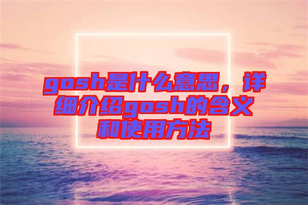 gosh是什么意思，詳細介紹gosh的含義和使用方法