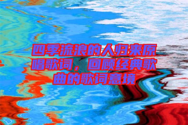 四季流浪的人歸來原唱歌詞，回顧經(jīng)典歌曲的歌詞意境