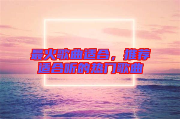 最火歌曲適合，推薦適合聽的熱門歌曲