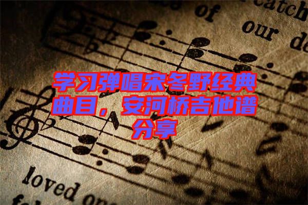 學(xué)習(xí)彈唱宋冬野經(jīng)典曲目，安河橋吉他譜分享