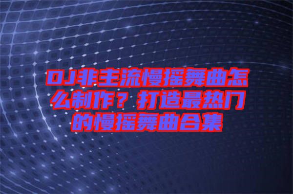DJ非主流慢搖舞曲怎么制作？打造最熱門的慢搖舞曲合集