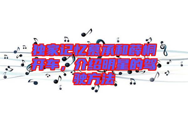 獨(dú)家記憶慕承和薛桐開車，介紹明星的駕駛方法