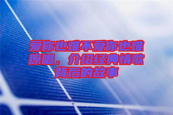 愛你也難不愛你也難原唱，介紹經(jīng)典情歌背后的故事