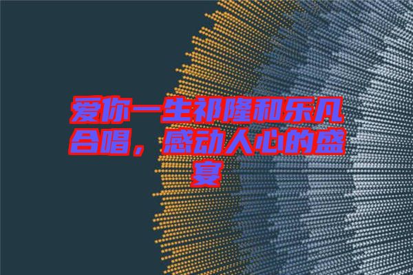 愛你一生祁隆和樂凡合唱，感動(dòng)人心的盛宴