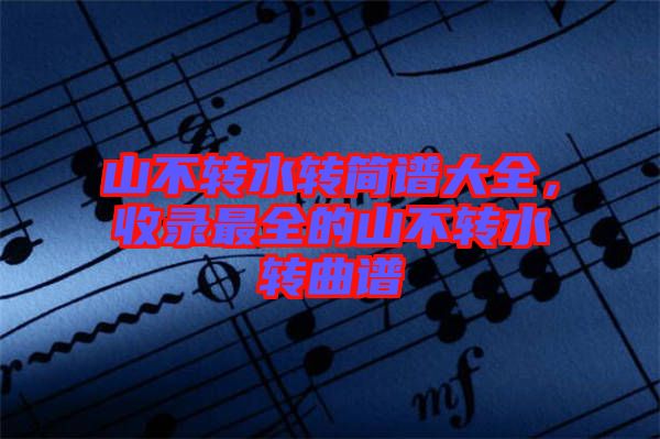 山不轉(zhuǎn)水轉(zhuǎn)簡譜大全，收錄最全的山不轉(zhuǎn)水轉(zhuǎn)曲譜