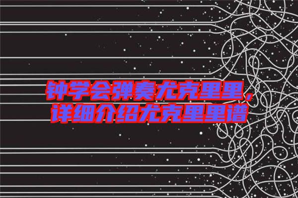 鐘學(xué)會(huì)彈奏尤克里里，詳細(xì)介紹尤克里里譜