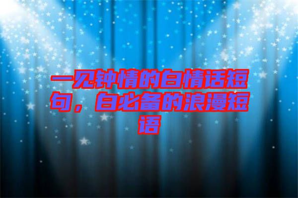 一見鐘情的白情話短句，白必備的浪漫短語