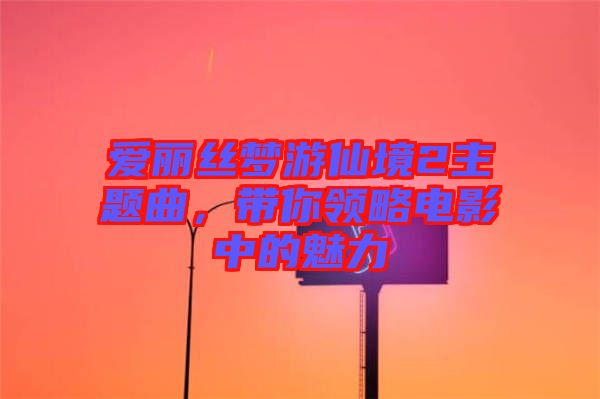 愛麗絲夢游仙境2主題曲，帶你領(lǐng)略電影中的魅力