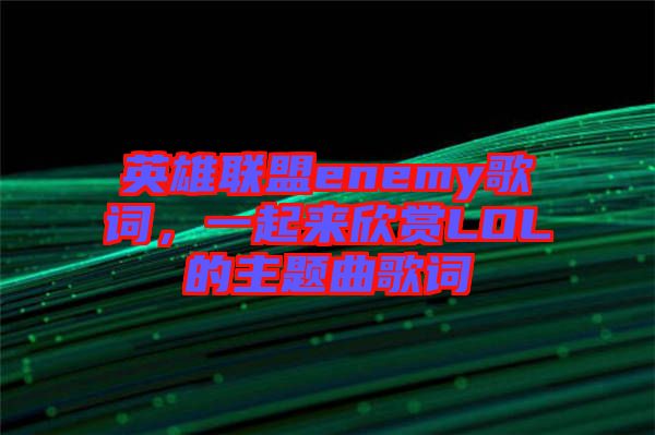 英雄聯(lián)盟enemy歌詞，一起來欣賞LOL的主題曲歌詞
