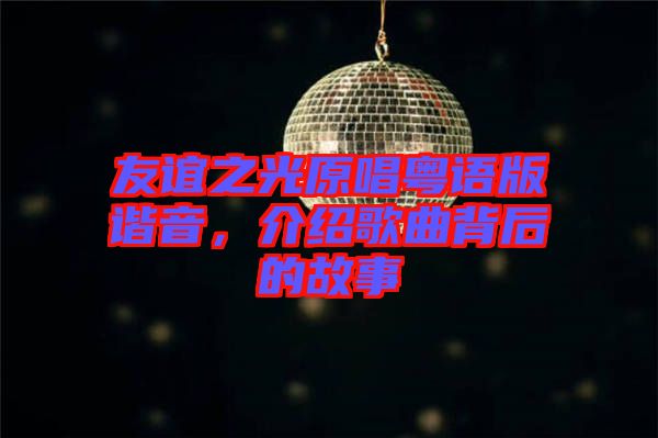友誼之光原唱粵語版諧音，介紹歌曲背后的故事