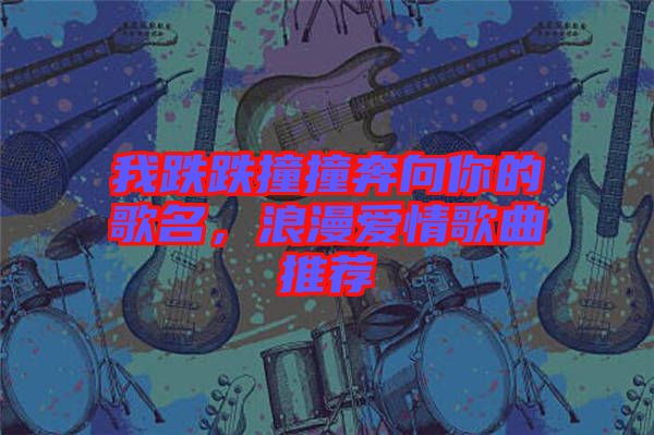 我跌跌撞撞奔向你的歌名，浪漫愛情歌曲推薦