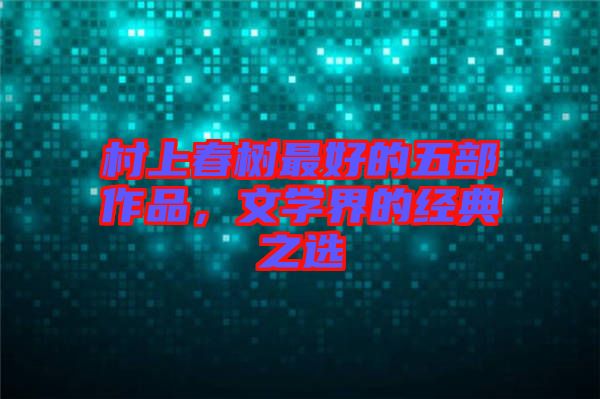 村上春樹最好的五部作品，文學界的經(jīng)典之選