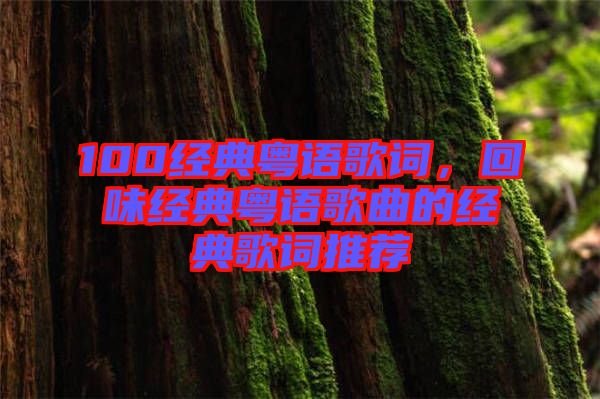 100經(jīng)典粵語歌詞，回味經(jīng)典粵語歌曲的經(jīng)典歌詞推薦