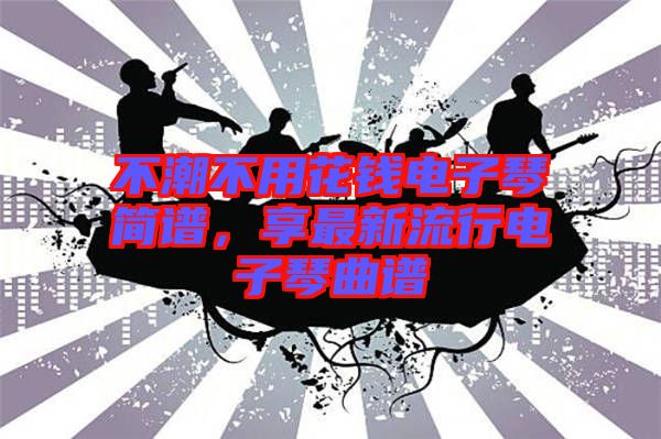 不潮不用花錢電子琴簡(jiǎn)譜，享最新流行電子琴曲譜