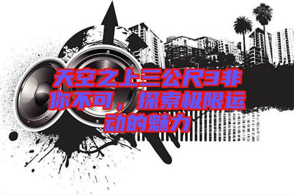 天空之上三公尺3非你不可，探索極限運(yùn)動(dòng)的魅力