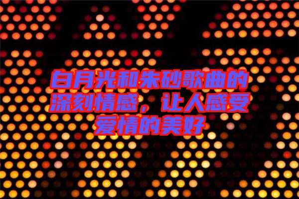 白月光和朱砂歌曲的深刻情感，讓人感受愛(ài)情的美好