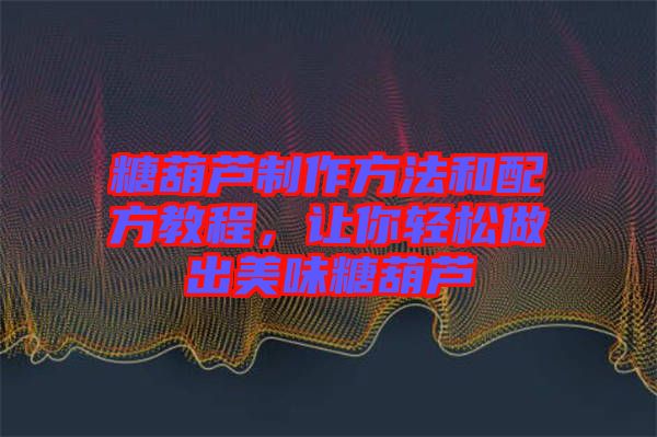 糖葫蘆制作方法和配方教程，讓你輕松做出美味糖葫蘆