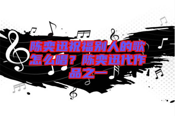 陳奕迅祝福別人的歌怎么唱？陳奕迅代作品之一