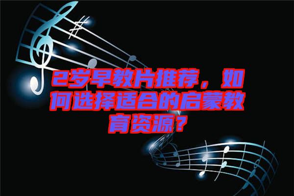 2歲早教片推薦，如何選擇適合的啟蒙教育資源？