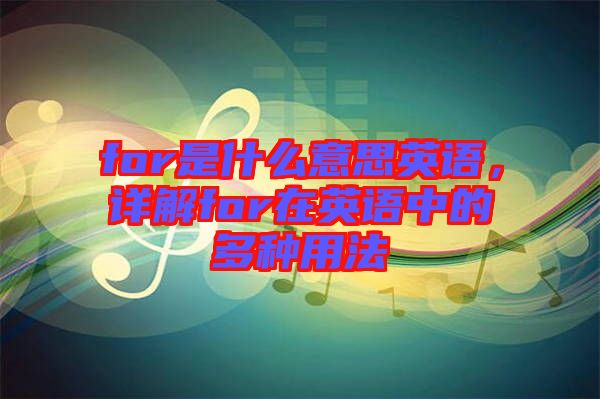 for是什么意思英語(yǔ)，詳解for在英語(yǔ)中的多種用法