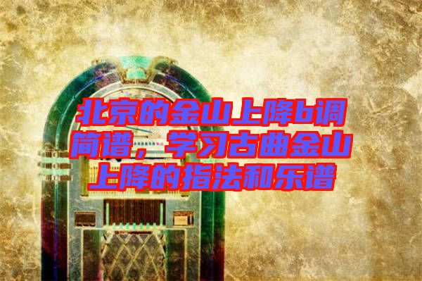 北京的金山上降b調(diào)簡(jiǎn)譜，學(xué)習(xí)古曲金山上降的指法和樂(lè)譜
