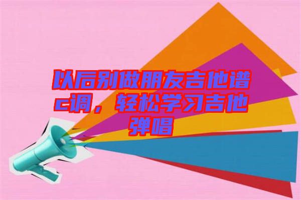 以后別做朋友吉他譜c調(diào)，輕松學(xué)習(xí)吉他彈唱