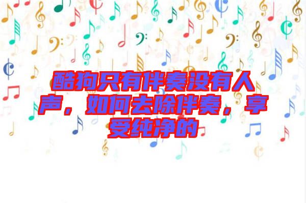 酷狗只有伴奏沒有人聲，如何去除伴奏，享受純凈的