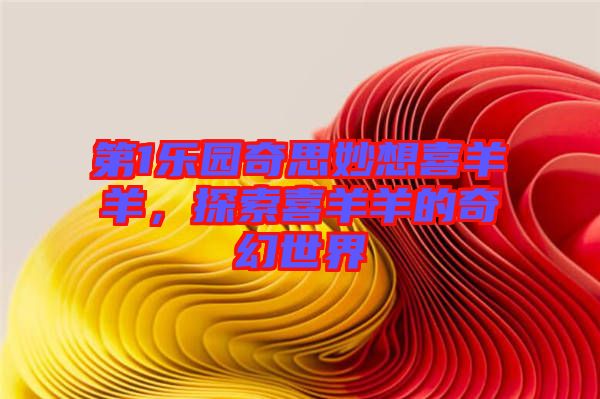 第1樂(lè)園奇思妙想喜羊羊，探索喜羊羊的奇幻世界
