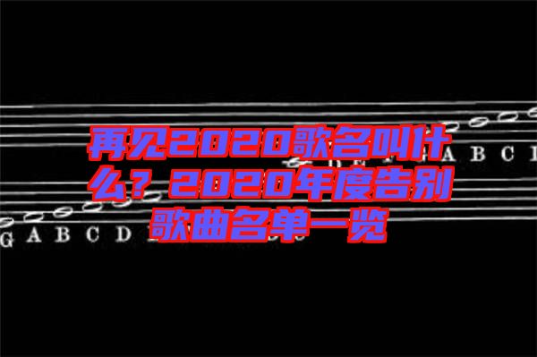 再見2020歌名叫什么？2020年度告別歌曲名單一覽