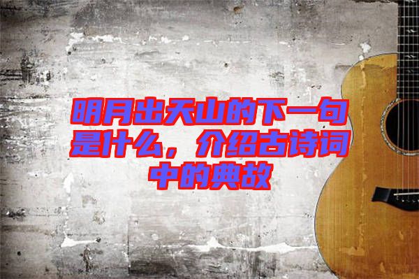 明月出天山的下一句是什么，介紹古詩詞中的典故
