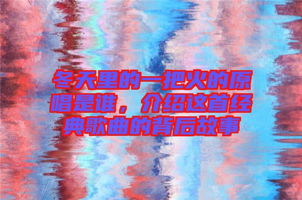 冬天里的一把火的原唱是誰(shuí)，介紹這首經(jīng)典歌曲的背后故事