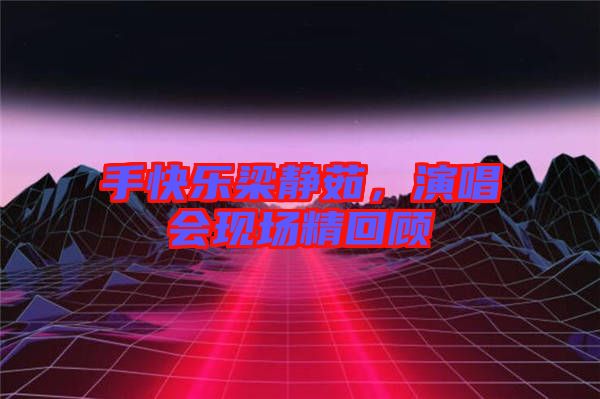 手快樂(lè)梁靜茹，演唱會(huì)現(xiàn)場(chǎng)精回顧