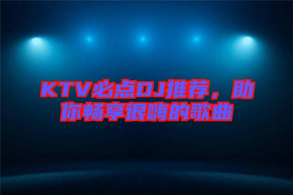 KTV必點(diǎn)DJ推薦，助你暢享很嗨的歌曲