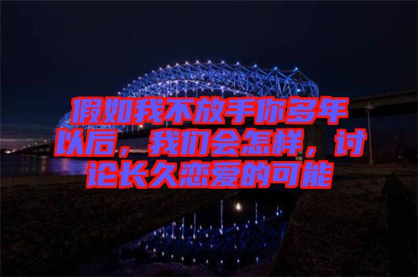 假如我不放手你多年以后，我們會怎樣，討論長久戀愛的可能