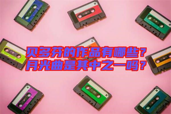 貝多芬的作品有哪些？月光曲是其中之一嗎？