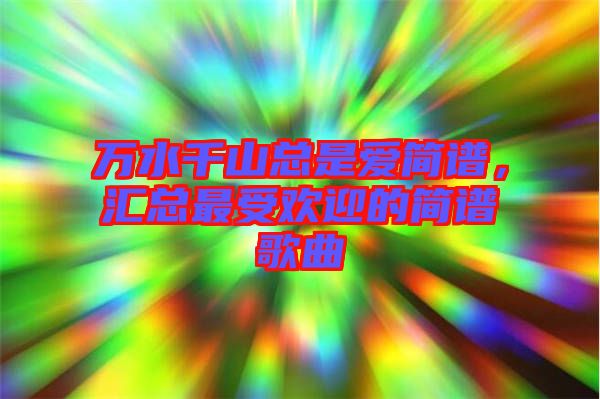 萬水千山總是愛簡譜，匯總最受歡迎的簡譜歌曲