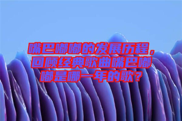 嘴巴嘟嘟的發(fā)展歷程，回顧經(jīng)典歌曲嘴巴嘟嘟是哪一年的歌？