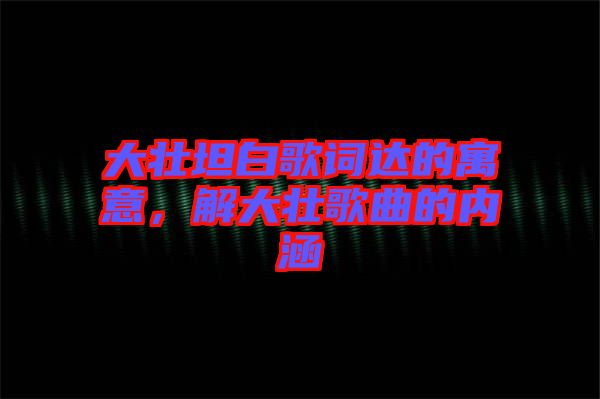 大壯坦白歌詞達的寓意，解大壯歌曲的內(nèi)涵