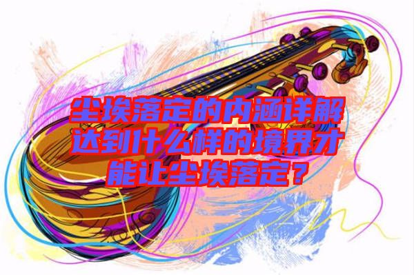 塵埃落定的內(nèi)涵詳解達到什么樣的境界才能讓塵埃落定？