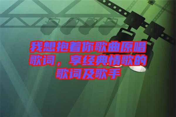 我想抱著你歌曲原唱歌詞，享經(jīng)典情歌的歌詞及歌手