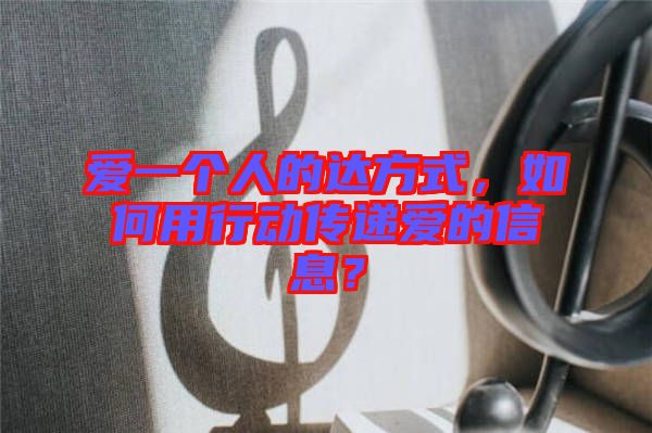 愛一個人的達(dá)方式，如何用行動傳遞愛的信息？