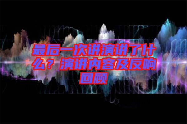 最后一次講演講了什么？演講內(nèi)容及反響回顧