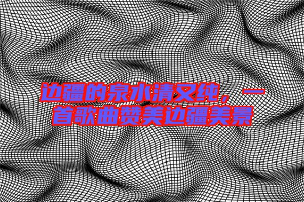 邊疆的泉水清又純，一首歌曲贊美邊疆美景