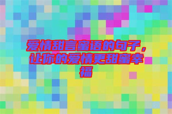 愛情甜言蜜語(yǔ)的句子，讓你的愛情更甜蜜幸福