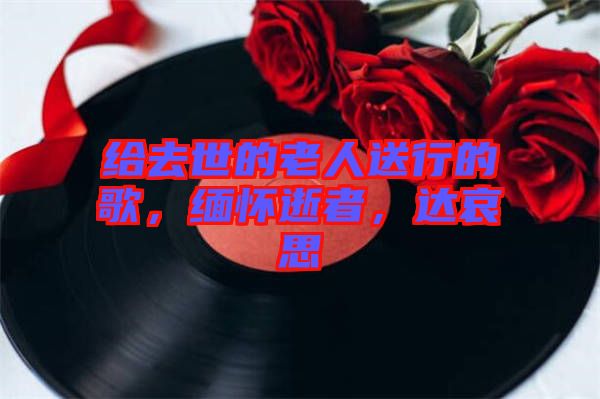 給去世的老人送行的歌，緬懷逝者，達(dá)哀思