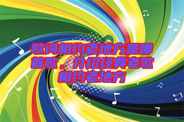 歌詞相約老地方是哪首歌，介紹經典老歌相約老地方