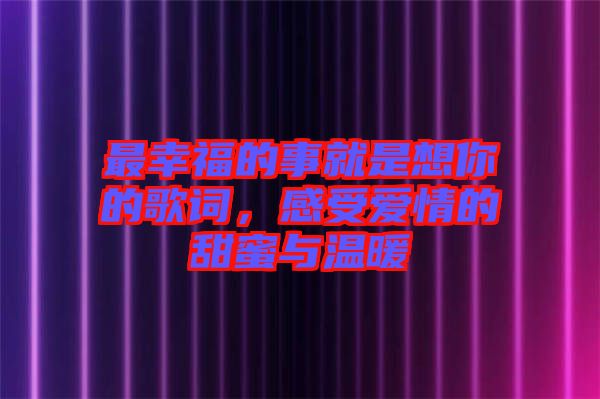 最幸福的事就是想你的歌詞，感受愛情的甜蜜與溫暖