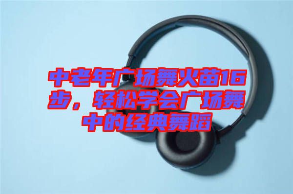 中老年廣場(chǎng)舞火苗16步，輕松學(xué)會(huì)廣場(chǎng)舞中的經(jīng)典舞蹈